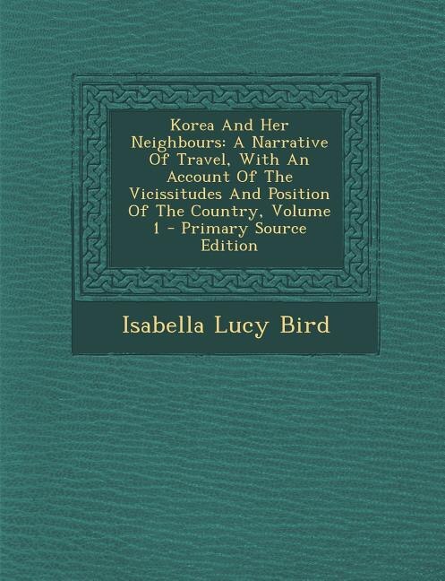 Korea And Her Neighbours: A Narrative Of Travel, With An Account Of The Vicissitudes And Position Of The Country, Volume 1 -