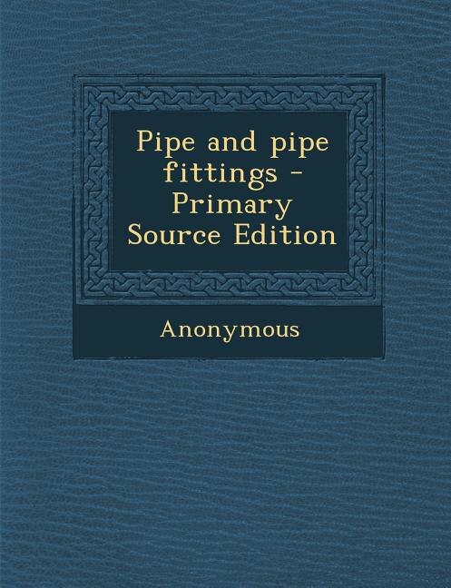 Pipe and pipe fittings - Primary Source Edition