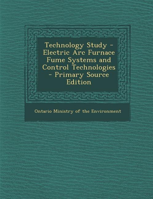 Couverture_Technology Study - Electric Arc Furnace Fume Systems and Control Technologies - Primary Source Edition
