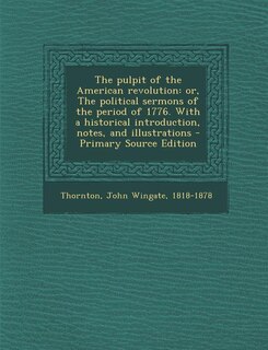 The pulpit of the American revolution: or, The political sermons of the period of 1776. With a historical introduction, notes, and illustr