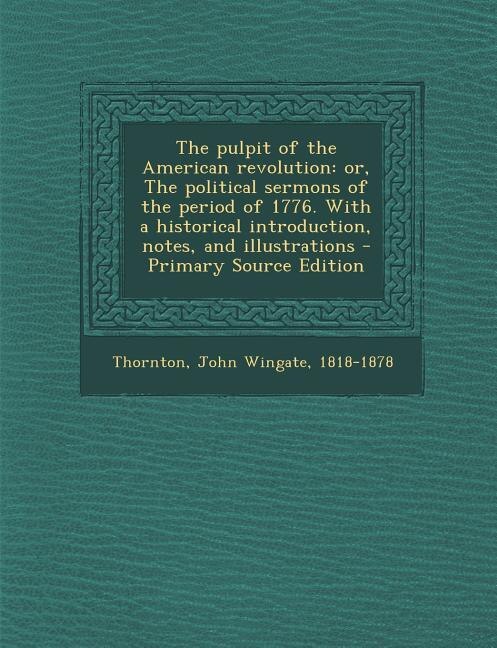 The pulpit of the American revolution: or, The political sermons of the period of 1776. With a historical introduction, notes, and illustr
