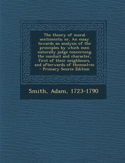Front cover_The theory of moral sentiments; or, An essay towards an analysis of the principles by which men naturally judge concerning the conduct and character, first of their neighbours, and afterwards of themselves - Primary Source Edition