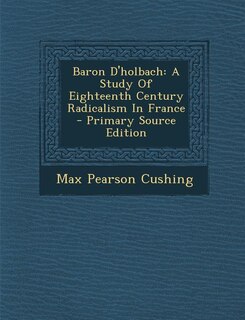 Baron D'holbach: A Study Of Eighteenth Century Radicalism In France - Primary Source Edition