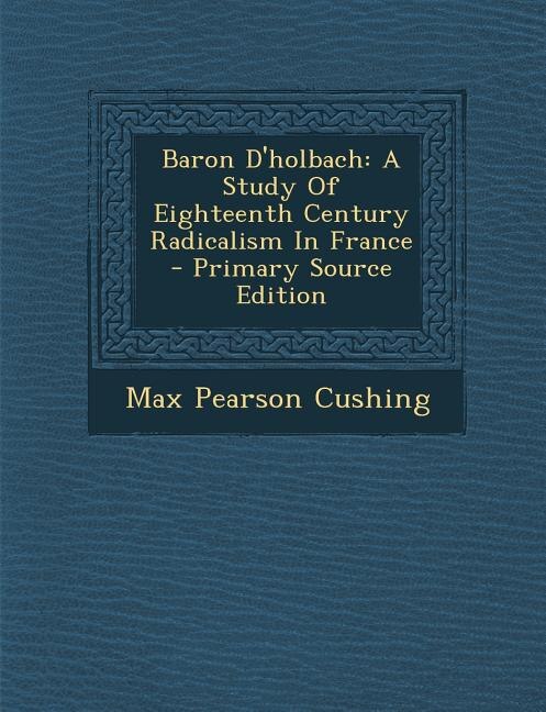 Baron D'holbach: A Study Of Eighteenth Century Radicalism In France - Primary Source Edition