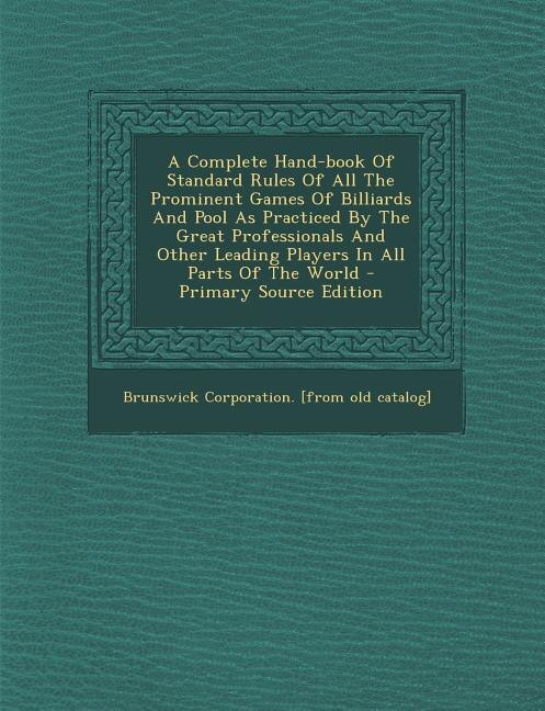 A Complete Hand-book Of Standard Rules Of All The Prominent Games Of Billiards And Pool As Practiced By The Great Professionals And Other Leading Players In All Parts Of The World