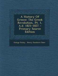 A History Of Greece: The Greek Revolution, Pt. 1, A.d. 1821-1827 - Primary Source Edition