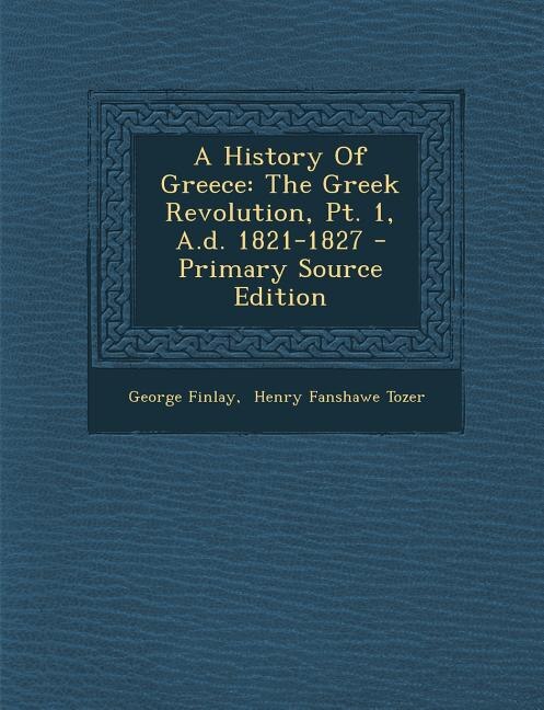A History Of Greece: The Greek Revolution, Pt. 1, A.d. 1821-1827 - Primary Source Edition