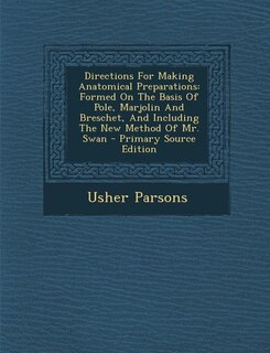 Directions For Making Anatomical Preparations: Formed On The Basis Of Pole, Marjolin And Breschet, And Including The New Method Of Mr. Swan - Prim