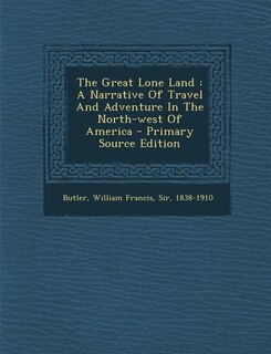 The Great Lone Land: A Narrative Of Travel And Adventure In The North-west Of America - Primary Source Edition