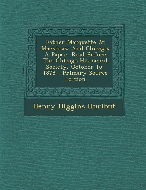 Father Marquette At Mackinaw And Chicago: A Paper, Read Before The Chicago Historical Society, October 15, 1878