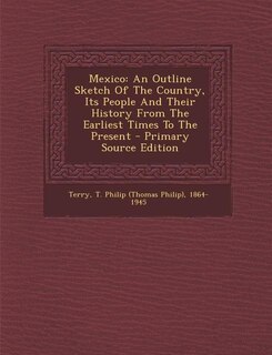 Mexico: An Outline Sketch Of The Country, Its People And Their History From The Earliest Times To The Prese