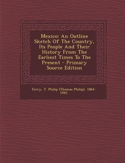 Mexico: An Outline Sketch Of The Country, Its People And Their History From The Earliest Times To The Prese