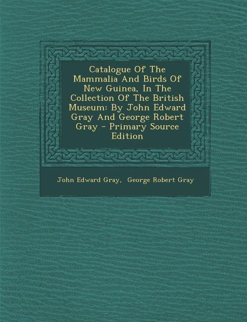 Catalogue Of The Mammalia And Birds Of New Guinea, In The Collection Of The British Museum: By John Edward Gray And George Robert Gray - Primary Source Edition