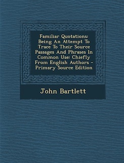 Familiar Quotations: Being An Attempt To Trace To Their Source Passages And Phrases In Common Use: Chiefly From English