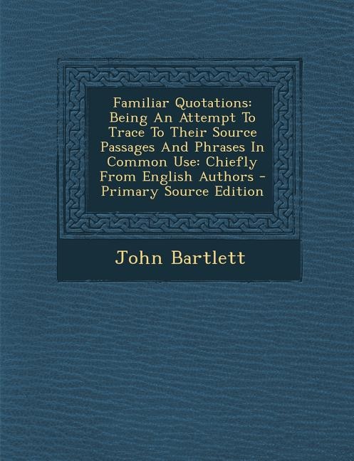 Familiar Quotations: Being An Attempt To Trace To Their Source Passages And Phrases In Common Use: Chiefly From English