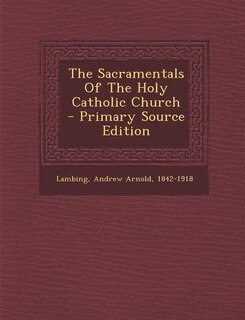 The Sacramentals Of The Holy Catholic Church - Primary Source Edition