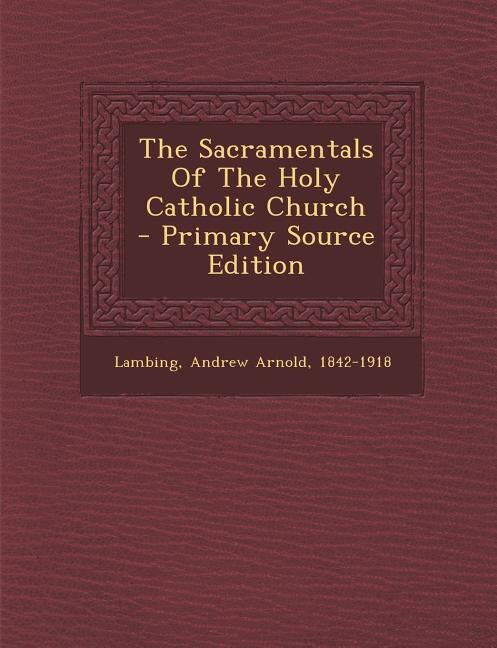 The Sacramentals Of The Holy Catholic Church - Primary Source Edition