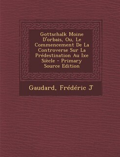 Gottschalk Moine D'orbais, Ou, Le Commencement De La Controverse Sur La Prédestination Au Ixe Siècle - Primary Source Edition