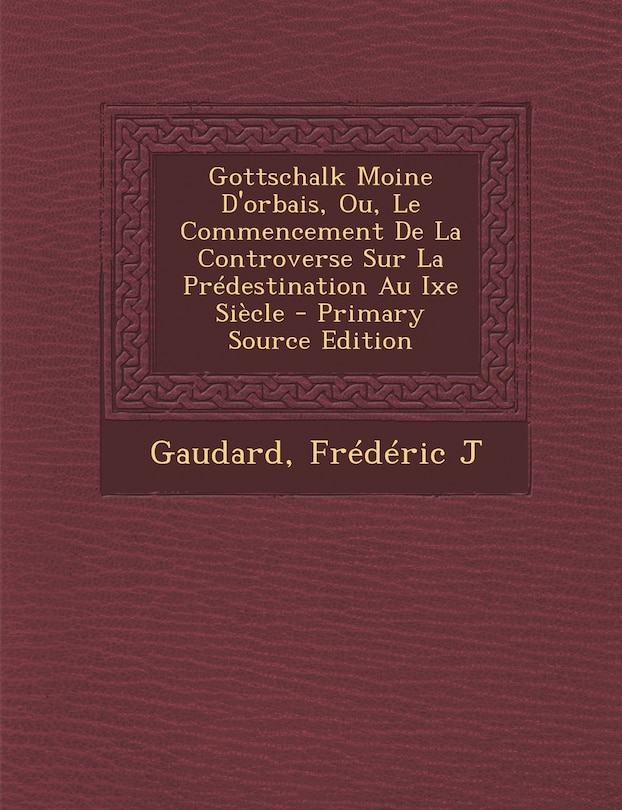 Gottschalk Moine D'orbais, Ou, Le Commencement De La Controverse Sur La Prédestination Au Ixe Siècle - Primary Source Edition