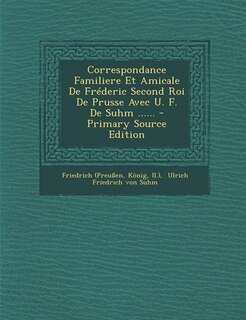 Front cover_Correspondance Familiere Et Amicale De Fréderic Second Roi De Prusse Avec U. F. De Suhm ...... - Primary Source Edition