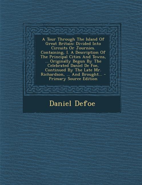 A Tour Through The Island Of Great Britain: Divided Into Circuits Or Journies. Containing, I. A Description Of The Principal Cities And Towns,