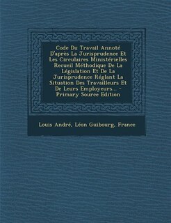 Front cover_Code Du Travail Annoté D'après La Jurisprudence Et Les Circulaires Ministérielles Recueil Méthodique De La Législation Et De La Jurisprudence Réglant La Situation Des Travailleurs Et De Leurs Employeurs...
