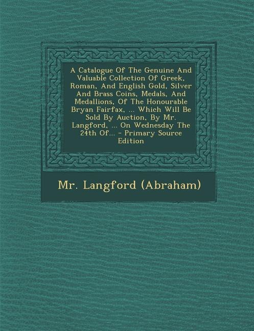 Couverture_A Catalogue Of The Genuine And Valuable Collection Of Greek, Roman, And English Gold, Silver And Brass Coins, Medals, And Medallions, Of The Honourable Bryan Fairfax, ... Which Will Be Sold By Auction, By Mr. Langford, ... On Wednesday The 24th Of...