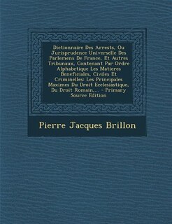 Front cover_Dictionnaire Des Arrests, Ou Jurisprudence Universelle Des Parlemens De France, Et Autres Tribunaux, Contenant Par Ordre Alphabetique Les Matieres Beneficiales, Civiles Et Criminelles