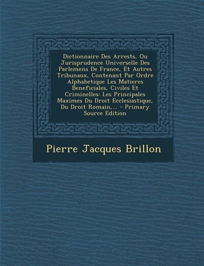 Front cover_Dictionnaire Des Arrests, Ou Jurisprudence Universelle Des Parlemens De France, Et Autres Tribunaux, Contenant Par Ordre Alphabetique Les Matieres Beneficiales, Civiles Et Criminelles