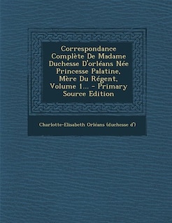 Front cover_Correspondance Complète De Madame Duchesse D'orléans Née Princesse Palatine, Mère Du Régent, Volume 1... - Primary Source Edition