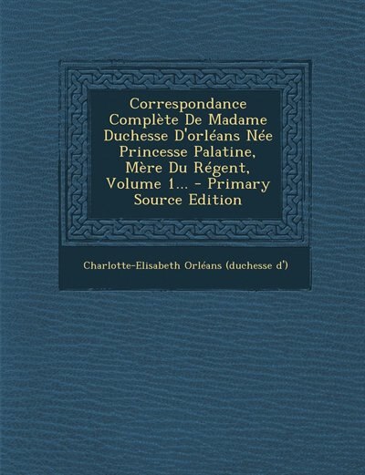 Front cover_Correspondance Complète De Madame Duchesse D'orléans Née Princesse Palatine, Mère Du Régent, Volume 1... - Primary Source Edition