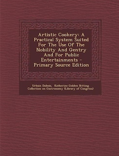 Artistic Cookery: A Practical System Suited For The Use Of The Nobility And Gentry And For Public Entertainments