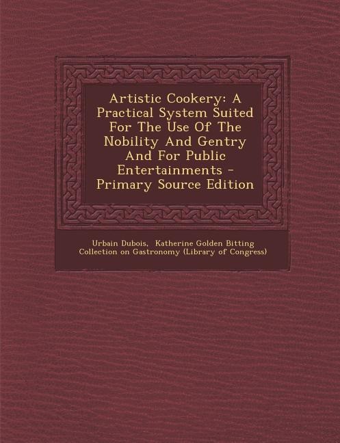 Artistic Cookery: A Practical System Suited For The Use Of The Nobility And Gentry And For Public Entertainments