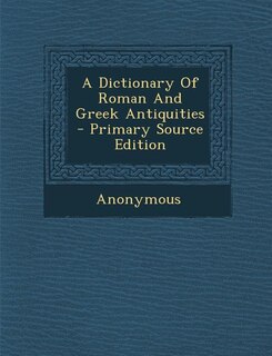 A Dictionary Of Roman And Greek Antiquities - Primary Source Edition