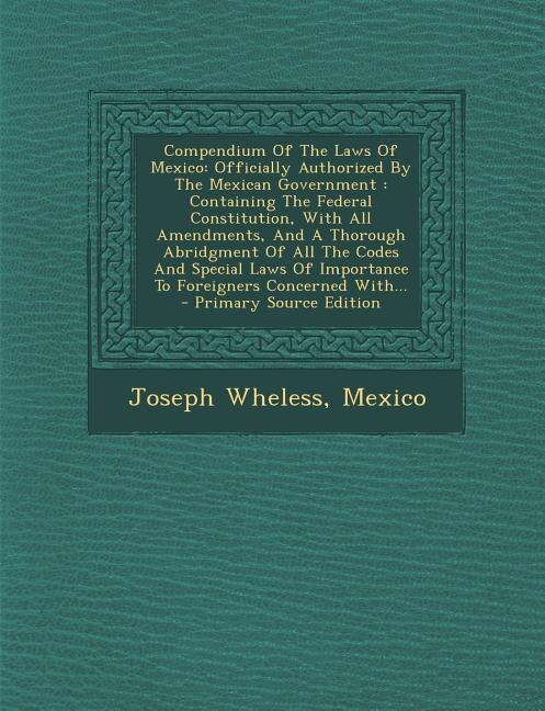 Compendium Of The Laws Of Mexico: Officially Authorized By The Mexican Government : Containing The Federal Constitution, With All Ame