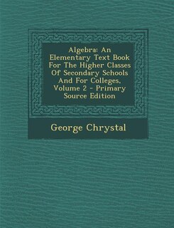 Algebra: An Elementary Text Book For The Higher Classes Of Secondary Schools And For Colleges, Volume 2 - Pr