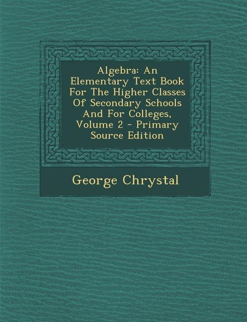 Algebra: An Elementary Text Book For The Higher Classes Of Secondary Schools And For Colleges, Volume 2 - Pr