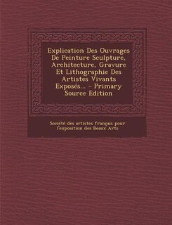 Front cover_Explication Des Ouvrages De Peinture Sculpture, Architecture, Gravure Et Lithographie Des Artistes Vivants Exposés... - Primary Source Edition