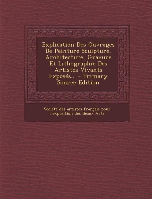 Front cover_Explication Des Ouvrages De Peinture Sculpture, Architecture, Gravure Et Lithographie Des Artistes Vivants Exposés... - Primary Source Edition