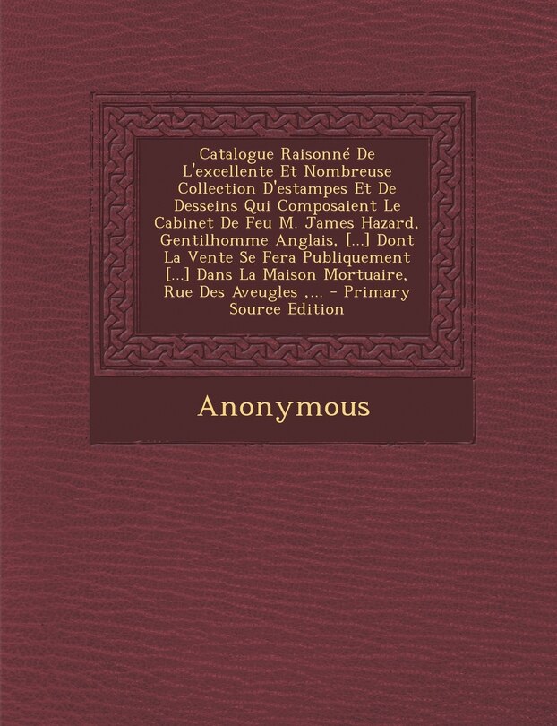 Front cover_Catalogue Raisonné De L'excellente Et Nombreuse Collection D'estampes Et De Desseins Qui Composaient Le Cabinet De Feu M. James Hazard, Gentilhomme Anglais, [...] Dont La Vente Se Fera Publiquement [...] Dans La Maison Mortuaire, Rue Des Aveugles, ... - P