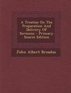 A Treatise On The Preparation And Delivery Of Sermons - Primary Source Edition