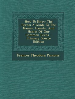 How To Know The Ferns: A Guide To The Names, Haunts, And Habits Of Our Common Ferns - Primary Source Edition