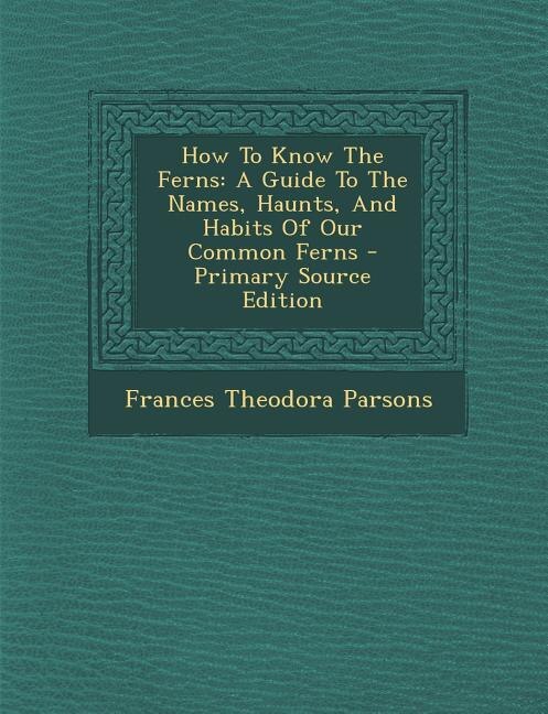 How To Know The Ferns: A Guide To The Names, Haunts, And Habits Of Our Common Ferns - Primary Source Edition