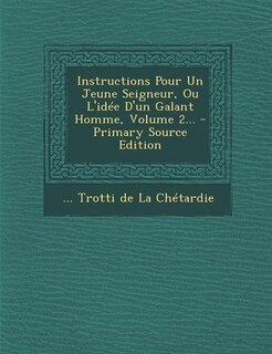 Couverture_Instructions Pour Un Jeune Seigneur, Ou L'id&eacute;e D'un Galant Homme, Volume 2... - Primary Source Edition