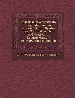 Historische Grammatik Der Lateinischen Sprache. Suppl. Syntax Des Nominativs Und Akkusativs Im Lateinischen... - Primary Source Edition