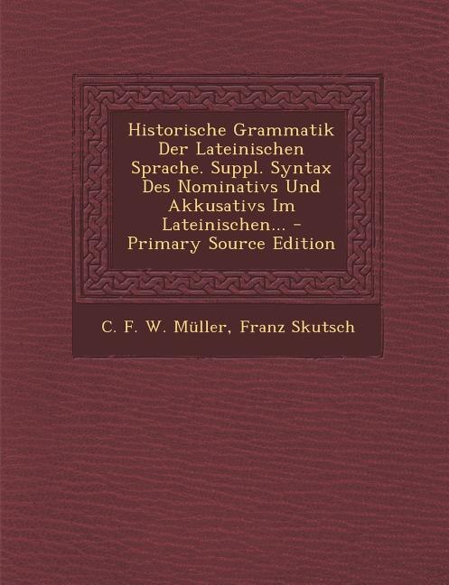 Historische Grammatik Der Lateinischen Sprache. Suppl. Syntax Des Nominativs Und Akkusativs Im Lateinischen... - Primary Source Edition