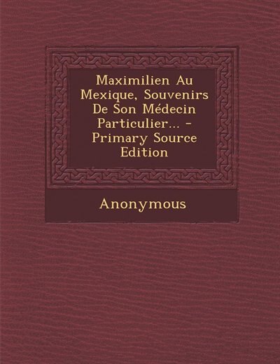 Couverture_Maximilien Au Mexique, Souvenirs De Son Médecin Particulier... - Primary Source Edition