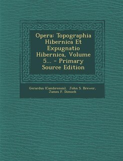 Opera: Topographia Hibernica Et Expugnatio Hibernica, Volume 5... - Primary Source Edition