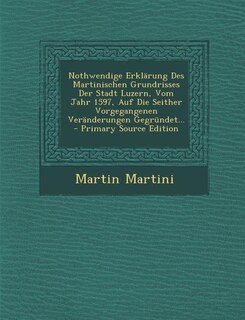 Front cover_Nothwendige Erklärung Des Martinischen Grundrisses Der Stadt Luzern, Vom Jahr 1597, Auf Die Seither Vorgegangenen Veränderungen Gegründet... - Primary Source Edition