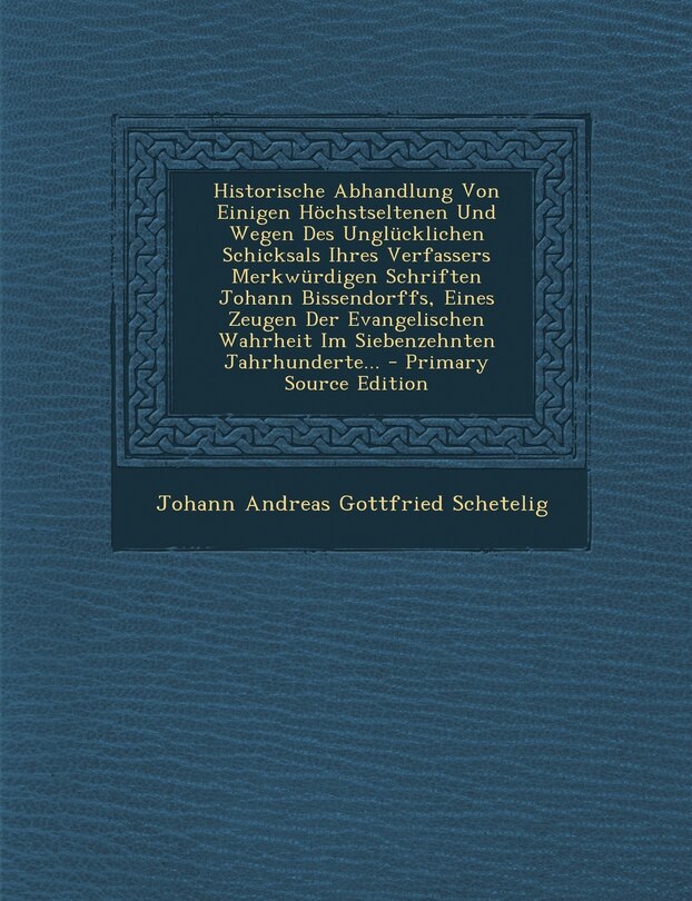 Front cover_Historische Abhandlung Von Einigen Hochstseltenen Und Wegen Des Unglucklichen Schicksals Ihres Verfassers Merkwurdigen Schriften Johann Bissendorffs, Eines Zeugen Der Evangelischen Wahrheit Im Siebenzehnten Jahrhunderte... - Primary Source Edition
